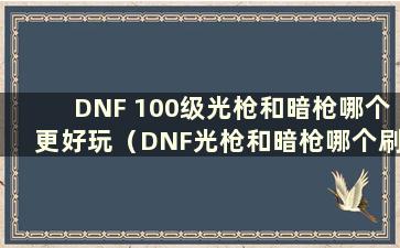 DNF 100级光枪和暗枪哪个更好玩（DNF光枪和暗枪哪个刷得最快）